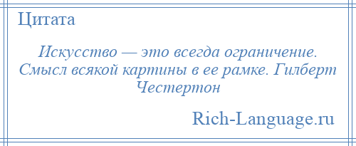 
    Искусство — это всегда ограничение. Смысл всякой картины в ее рамке. Гилберт Честертон