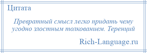 
    Превратный смысл легко придать чему угодно злостным толкованием. Теренций