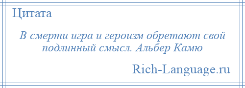 
    В смерти игра и героизм обретают свой подлинный смысл. Альбер Камю