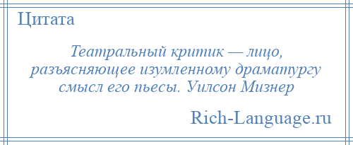 
    Театральный критик — лицо, разъясняющее изумленному драматургу смысл его пьесы. Уилсон Мизнер