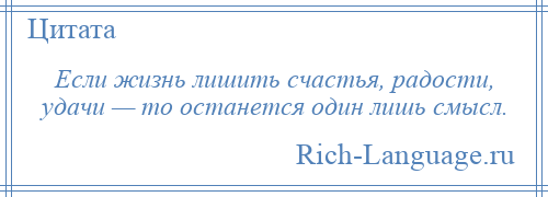 
    Если жизнь лишить счастья, радости, удачи — то останется один лишь смысл.