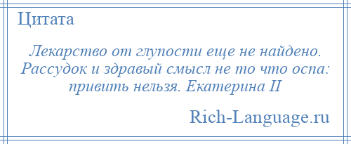 
    Лекарство от глупости еще не найдено. Рассудок и здравый смысл не то что оспа: привить нельзя. Екатерина II