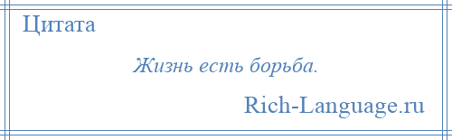 
    Жизнь есть борьба.