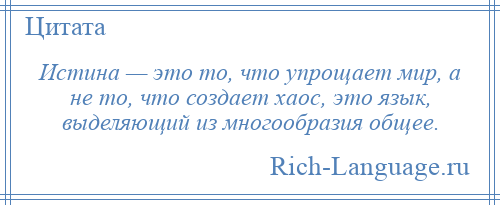 
    Истина — это то, что упрощает мир, а не то, что создает хаос, это язык, выделяющий из многообразия общее.