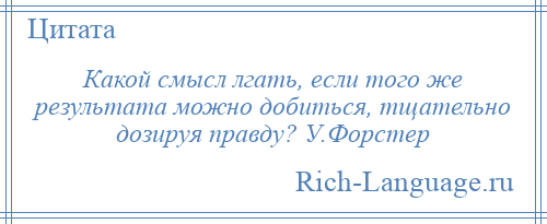 
    Какой смысл лгать, если того же результата можно добиться, тщательно дозируя правду? У.Форстер