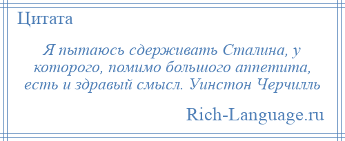 
    Я пытаюсь сдерживать Сталина, у которого, помимо большого аппетита, есть и здравый смысл. Уинстон Черчилль