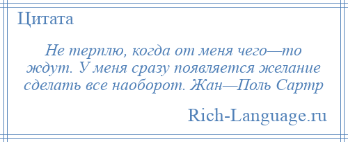 
    Не терплю, когда от меня чего—то ждут. У меня сразу появляется желание сделать все наоборот. Жан—Поль Сартр