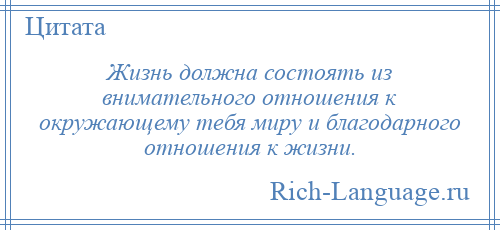 
    Жизнь должна состоять из внимательного отношения к окружающему тебя миру и благодарного отношения к жизни.