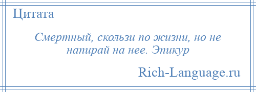 
    Смертный, скользи по жизни, но не напирай на нее. Эпикур