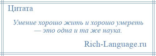
    Умение хорошо жить и хорошо умереть — это одна и та же наука.