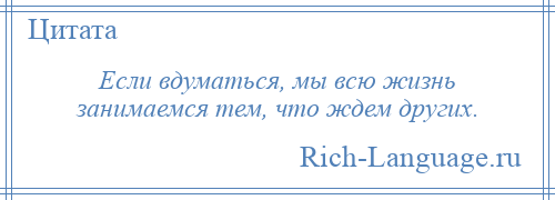 
    Если вдуматься, мы всю жизнь занимаемся тем, что ждем других.