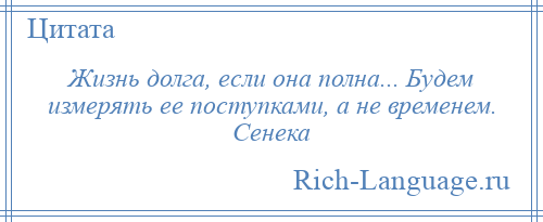 
    Жизнь долга, если она полна... Будем измерять ее поступками, а не временем. Сенека