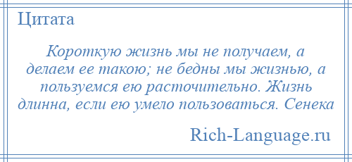 
    Короткую жизнь мы не получаем, а делаем ее такою; не бедны мы жизнью, а пользуемся ею расточительно. Жизнь длинна, если ею умело пользоваться. Сенека