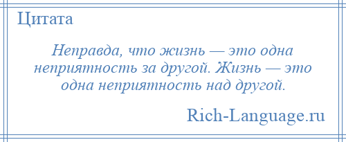 
    Неправда, что жизнь — это одна неприятность за другой. Жизнь — это одна неприятность над другой.