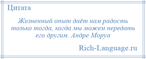 
    Жизненный опыт даёт нам радость только тогда, когда мы можем передать его другим. Андре Моруа