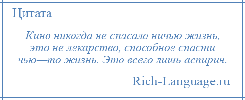 
    Кино никогда не спасало ничью жизнь, это не лекарство, способное спасти чью—то жизнь. Это всего лишь аспирин.