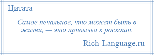 
    Самое печальное, что может быть в жизни, — это привычка к роскоши.