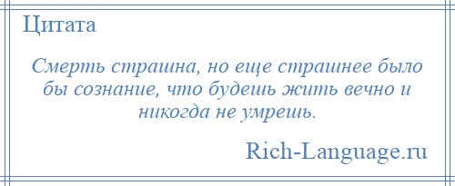 
    Смерть страшна, но еще страшнее было бы сознание, что будешь жить вечно и никогда не умрешь.