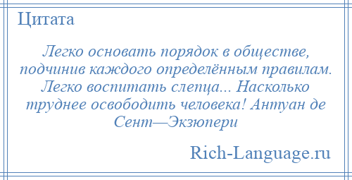 
    Легко основать порядок в обществе, подчинив каждого определённым правилам. Легко воспитать слепца... Насколько труднее освободить человека! Антуан де Сент—Экзюпери