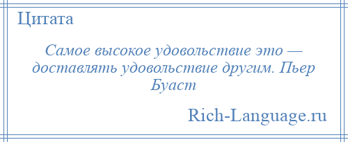 
    Самое высокое удовольствие это — доставлять удовольствие другим. Пьер Буаст