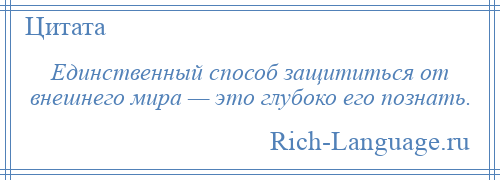 
    Единственный способ защититься от внешнего мира — это глубоко его познать.