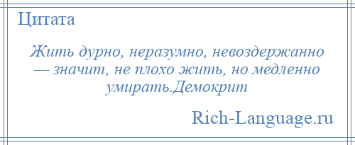 
    Жить дурно, неразумно, невоздержанно — значит, не плохо жить, но медленно умирать.Демокрит