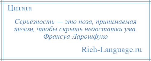 
    Серьёзность — это поза, принимаемая телом, чтобы скрыть недостатки ума. Франсуа Ларошфуко