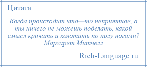 
    Когда происходит что—то неприятное, а ты ничего не можешь поделать, какой смысл кричать и колотить по полу ногами? Маргарет Митчелл