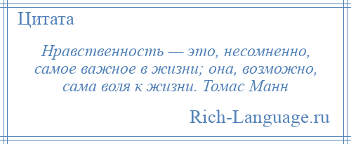 
    Нравственность — это, несомненно, самое важное в жизни; она, возможно, сама воля к жизни. Томас Манн