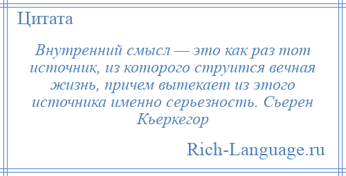 
    Внутренний смысл — это как раз тот источник, из которого струится вечная жизнь, причем вытекает из этого источника именно серьезность. Сьерен Кьеркегор