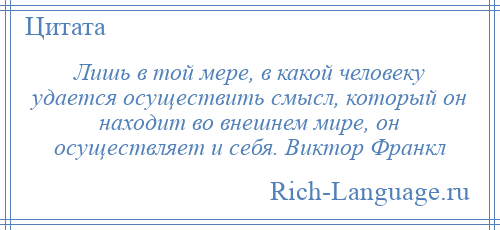 
    Лишь в той мере, в какой человеку удается осуществить смысл, который он находит во внешнем мире, он осуществляет и себя. Виктор Франкл