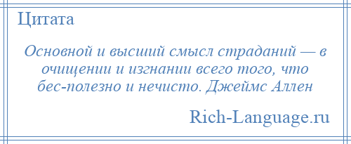 
    Основной и высший смысл страданий — в очищении и изгнании всего того, что бес­полезно и нечисто. Джеймс Аллен