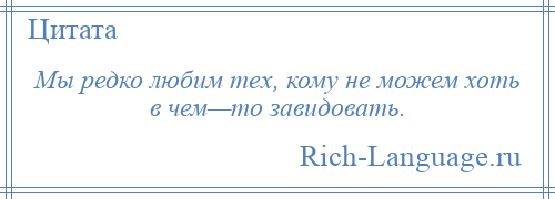 
    Мы редко любим тех, кому не можем хоть в чем—то завидовать.