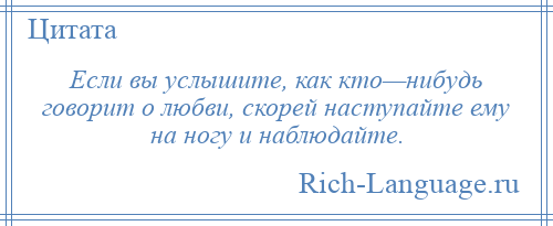 
    Если вы услышите, как кто—нибудь говорит о любви, скорей наступайте ему на ногу и наблюдайте.