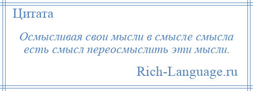 
    Осмысливая свои мысли в смысле смысла есть смысл переосмыслить эти мысли.