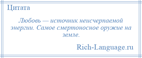 
    Любовь — источник неисчерпаемой энергии. Самое смертоносное оружие на земле.
