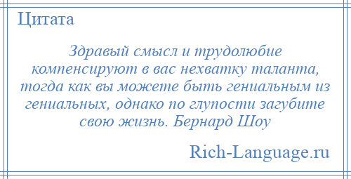 
    Здравый смысл и трудолюбие компенсируют в вас нехватку таланта, тогда как вы можете быть гениальным из гениальных, однако по глупости загубите свою жизнь. Бернард Шоу