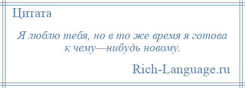 
    Я люблю тебя, но в то же время я готова к чему—нибудь новому.