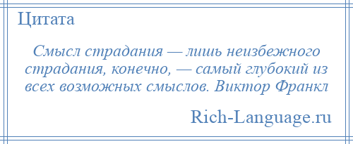 
    Смысл страдания — лишь неизбежного страдания, конечно, — самый глубокий из всех возможных смыслов. Виктор Франкл