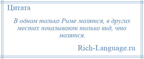 
    В одном только Риме молятся, в других местах показывают только вид, что молятся.