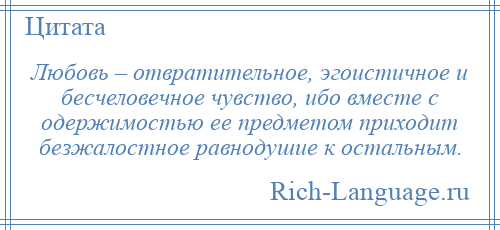 
    Любовь – отвратительное, эгоистичное и бесчеловечное чувство, ибо вместе с одержимостью ее предметом приходит безжалостное равнодушие к остальным.
