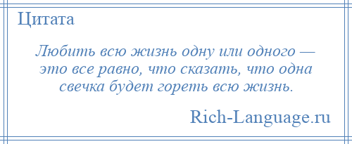 
    Любить всю жизнь одну или одного — это все равно, что сказать, что одна свечка будет гореть всю жизнь.