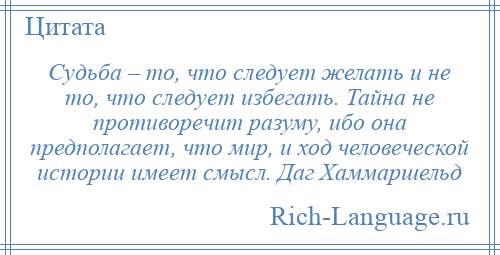 
    Судьба – то, что следует желать и не то, что следует избегать. Тайна не противоречит разуму, ибо она предполагает, что мир, и ход человеческой истории имеет смысл. Даг Хаммаршельд