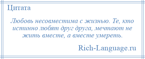 
    Любовь несовместима с жизнью. Те, кто истинно любят друг друга, мечтают не жить вместе, а вместе умереть.