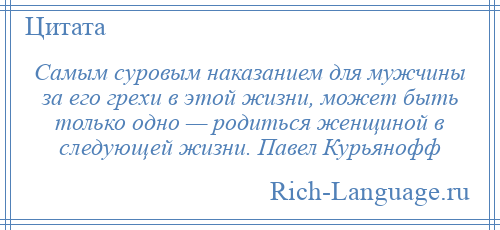 
    Самым суровым наказанием для мужчины за его грехи в этой жизни, может быть только одно — родиться женщиной в следующей жизни. Павел Курьянофф