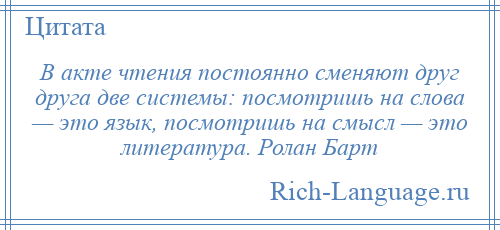 
    В акте чтения постоянно сменяют друг друга две системы: посмотришь на слова — это язык, посмотришь на смысл — это литература. Ролан Барт