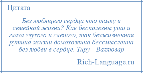 
    Без любящего сердца что толку в семейной жизни? Как бесполезны уши и глаза глухого и слепого, так безжизненная рутина жизни домохозяина бессмысленна без любви в сердце. Тиру—Валлювар