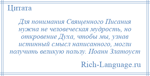 
    Для понимания Священного Писания нужна не человеческая мудрость, но откровение Духа, чтобы мы, узнав истинный смысл написанного, могли получить великую пользу. Иоанн Златоуст