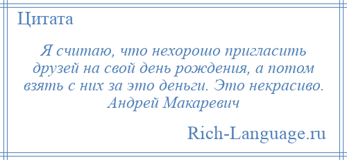 
    Я считаю, что нехорошо пригласить друзей на свой день рождения, а потом взять с них за это деньги. Это некрасиво. Андрей Макаревич