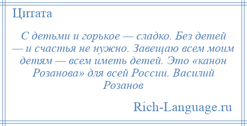 
    С детьми и горькое — сладко. Без детей — и счастья не нужно. Завещаю всем моим детям — всем иметь детей. Это «канон Розанова» для всей России. Василий Розанов